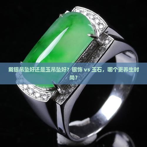 戴银吊坠好还是玉吊坠好？银饰 vs 玉石，哪个更养生时尚？