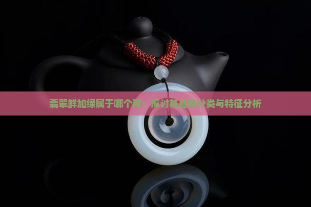 翡翠鲜加绿属于哪个种：探讨其品种分类与特征分析