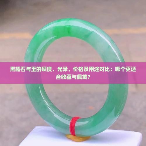 黑耀石与玉的硬度、光泽、价格及用途对比：哪个更适合收藏与佩戴？