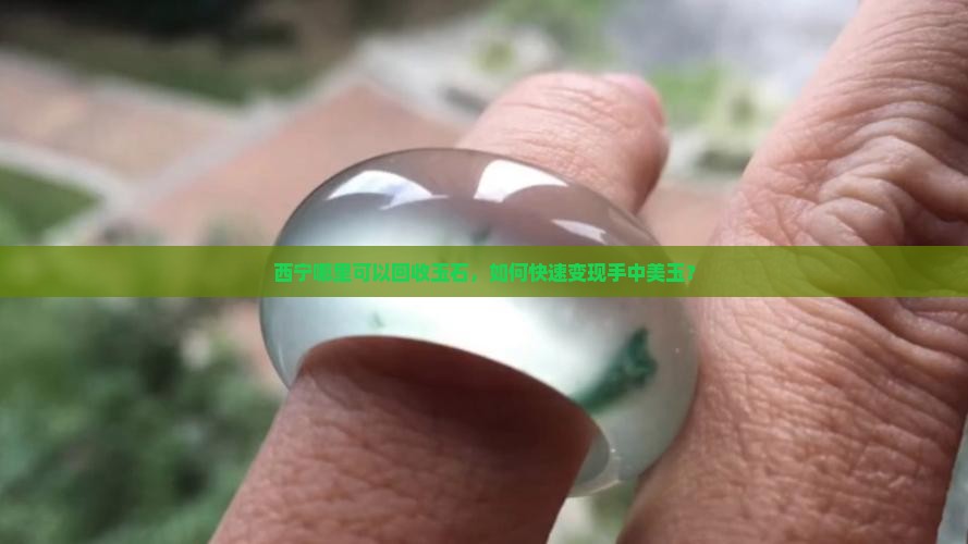 西宁哪里可以回收玉石，如何快速变现手中美玉？