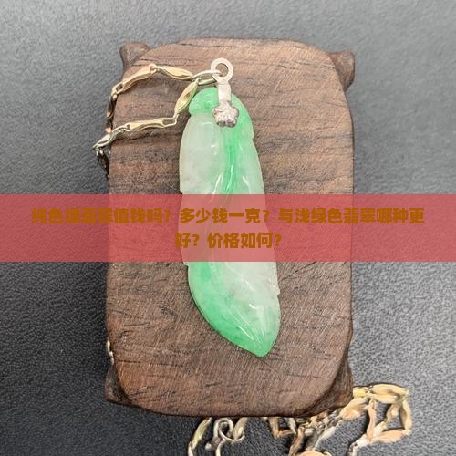 纯色绿翡翠值钱吗？多少钱一克？与浅绿色翡翠哪种更好？价格如何？
