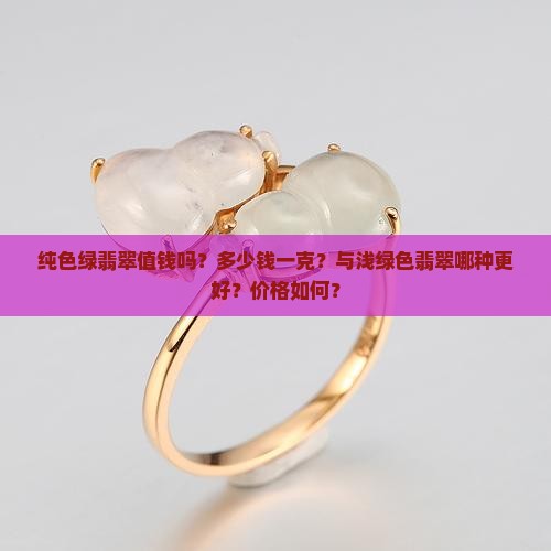 纯色绿翡翠值钱吗？多少钱一克？与浅绿色翡翠哪种更好？价格如何？