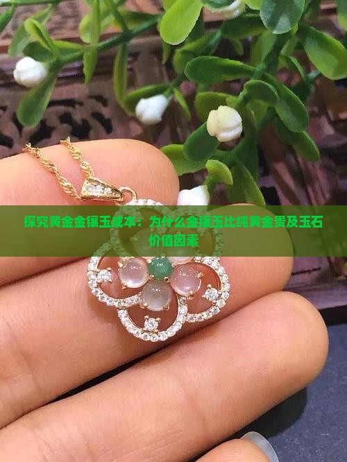探究黄金金镶玉成本：为什么金镶玉比纯黄金贵及玉石价值因素