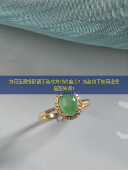 为何玉镯搭配银手链成为时尚痛点？新趋势下如何避免搭配失误？