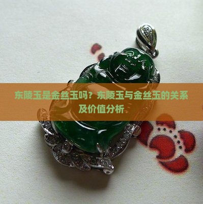 东陵玉是金丝玉吗？东陵玉与金丝玉的关系及价值分析