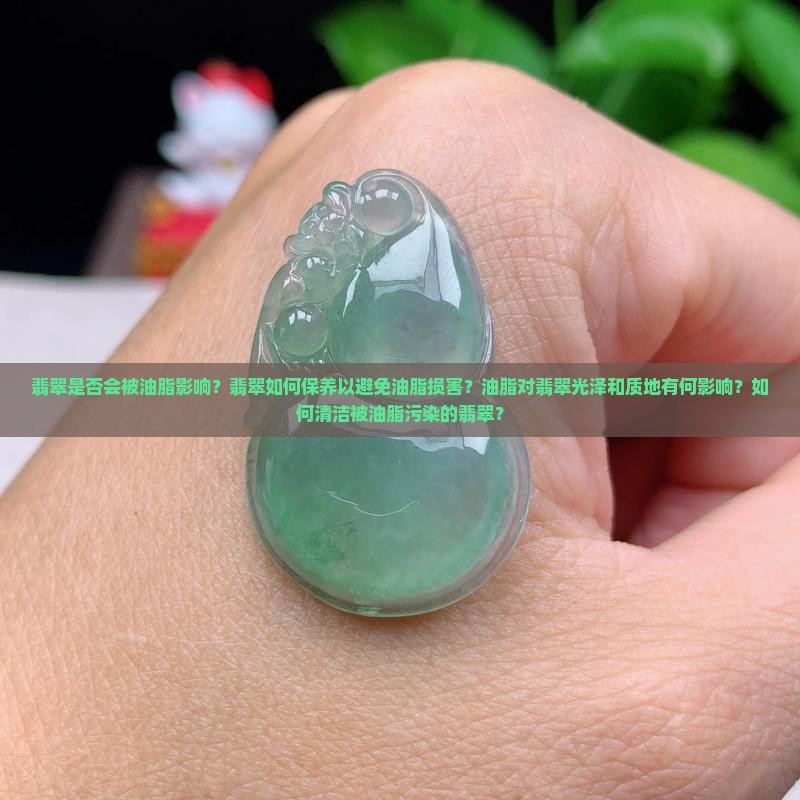 翡翠是否会被油脂影响？翡翠如何保养以避免油脂损害？油脂对翡翠光泽和质地有何影响？如何清洁被油脂污染的翡翠？