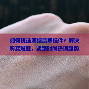 如何挑选满绿翡翠挂件？解决购买难题，紧跟时尚热词趋势！