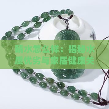 晴水怎么样:揭秘水质优劣与家居健康关系 晴水怎么样:揭秘水质优劣与家居健康关系