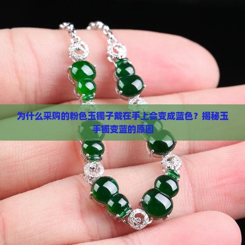 为什么采购的粉色玉镯子戴在手上会变成蓝色?揭秘玉手镯变蓝的原因 为什么采购的粉色玉镯子戴在手上会变成蓝色?揭秘玉手镯变蓝的原因