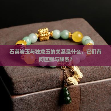 石英岩玉与独龙玉的关系是什么，它们有何区别与联系？