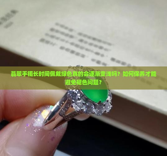 翡翠手镯长时间佩戴绿色真的会逐渐变浅吗？如何保养才能避免褪色问题？