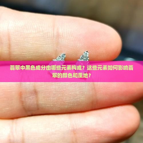 翡翠中黑色成分由哪些元素构成？这些元素如何影响翡翠的颜色和质地？