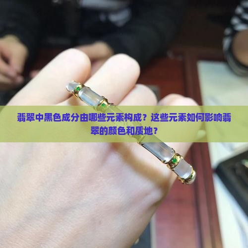 翡翠中黑色成分由哪些元素构成？这些元素如何影响翡翠的颜色和质地？