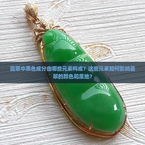翡翠中黑色成分由哪些元素构成？这些元素如何影响翡翠的颜色和质地？