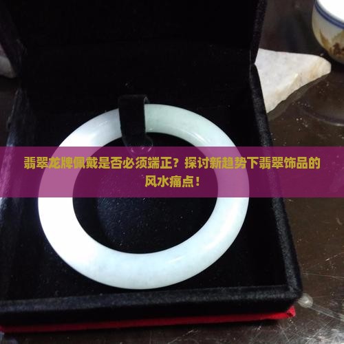 翡翠龙牌佩戴是否必须端正？探讨新趋势下翡翠饰品的风水痛点！