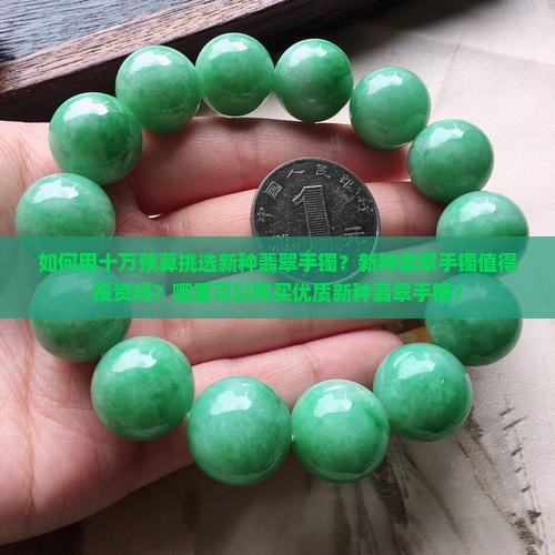 如何用十万预算挑选新种翡翠手镯？新种翡翠手镯值得投资吗？哪里可以购买优质新种翡翠手镯？