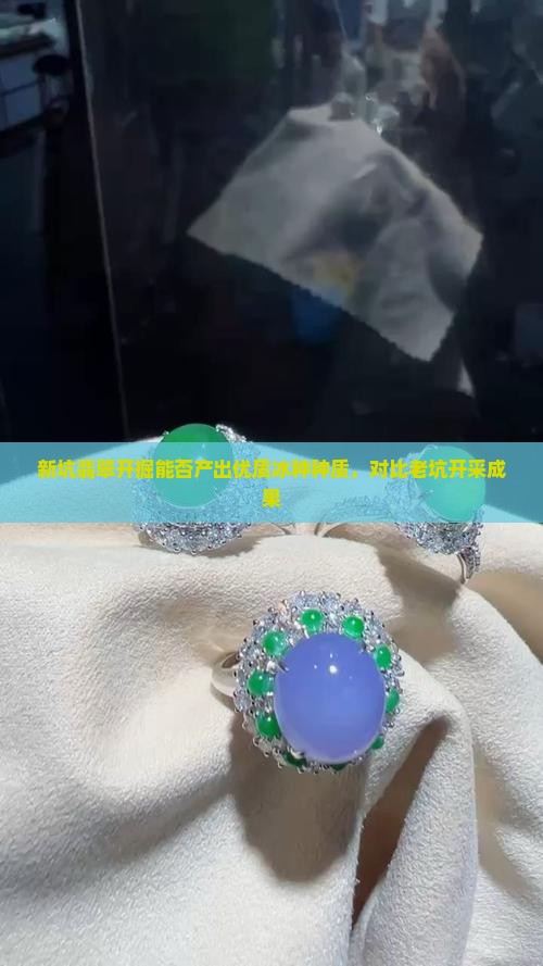 新坑翡翠开掘能否产出优质冰种种质，对比老坑开采成果