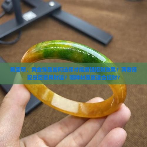 戴翡翠、黄金饰品如何选择才能增强招财效果？两者搭配是否更具财运？哪种材质更适合招财？