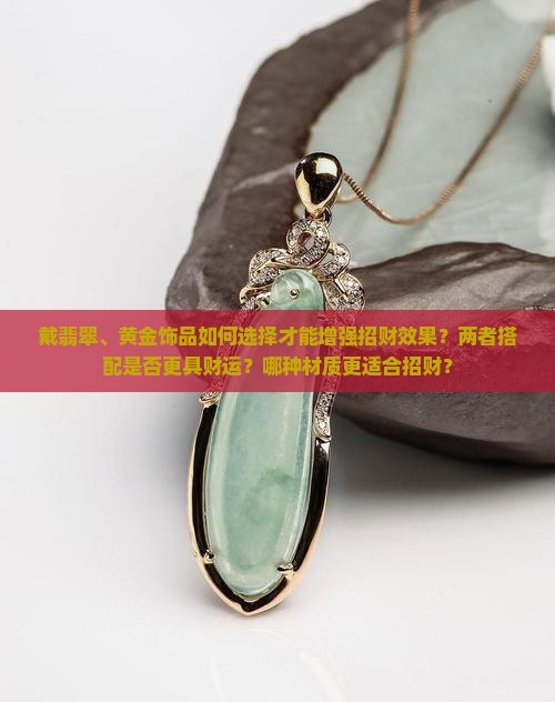 戴翡翠、黄金饰品如何选择才能增强招财效果？两者搭配是否更具财运？哪种材质更适合招财？