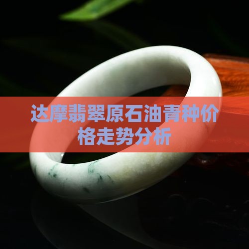 达摩翡翠原石油青种价格走势分析