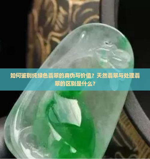 如何鉴别纯绿色翡翠的真伪与价值？天然翡翠与处理翡翠的区别是什么？