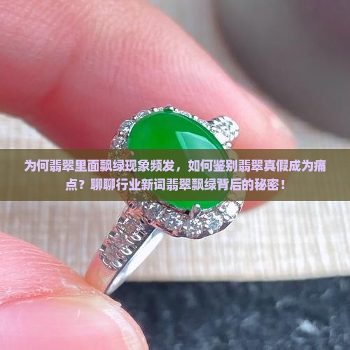 为何翡翠里面飘绿现象频发，如何鉴别翡翠真假成为痛点？聊聊行业新词翡翠飘绿背后的秘密！