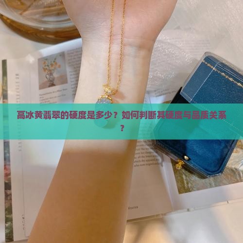 高冰黄翡翠的硬度是多少？如何判断其硬度与品质关系？