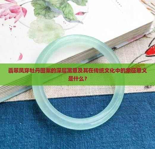 翡翠凤穿牡丹图案的深层寓意及其在传统文化中的象征意义是什么？