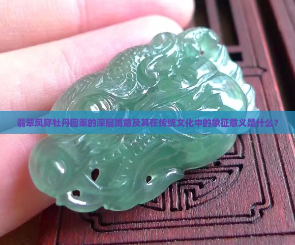 翡翠凤穿牡丹图案的深层寓意及其在传统文化中的象征意义是什么？