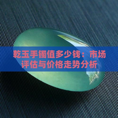 乾玉手镯值多少钱：市场评估与价格走势分析