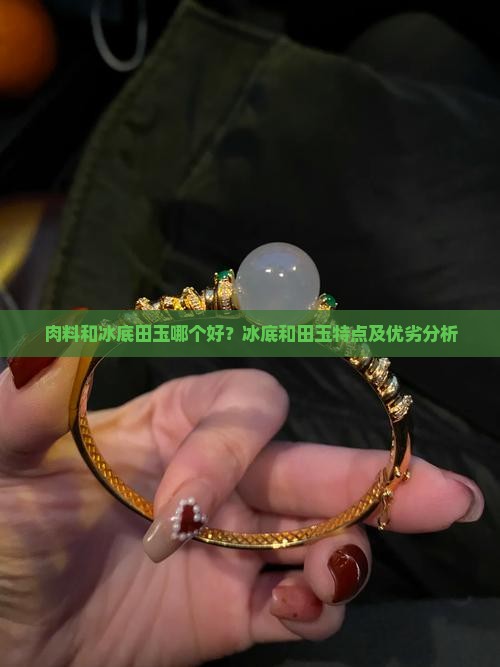 肉料和冰底田玉哪个好？冰底和田玉特点及优劣分析