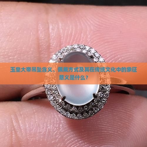 玉皇大帝吊坠含义、佩戴方式及其在传统文化中的象征意义是什么？