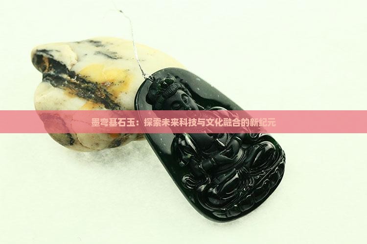 墨弯基石玉：探索未来科技与文化融合的新纪元