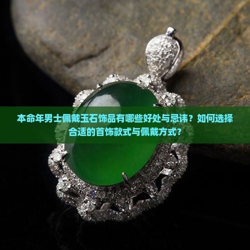本命年男士佩戴玉石饰品有哪些好处与忌讳？如何选择合适的首饰款式与佩戴方式？