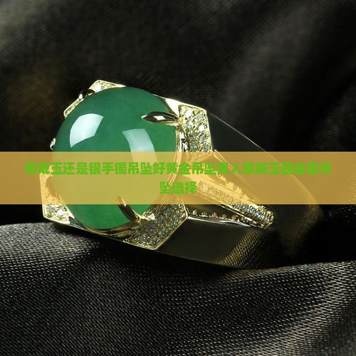 男戴玉还是银手镯吊坠好黄金吊坠男人佩戴玉器金银吊坠选择