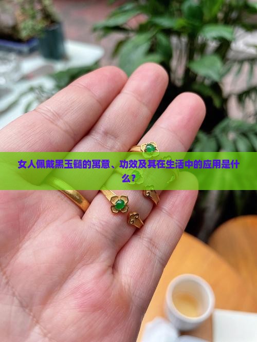 女人佩戴黑玉髓的寓意、功效及其在生活中的应用是什么？