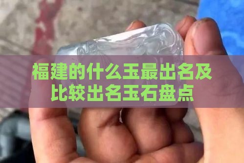 福建的什么玉最出名及比较出名玉石盘点 福建的什么玉最出名及比较出名玉石盘点