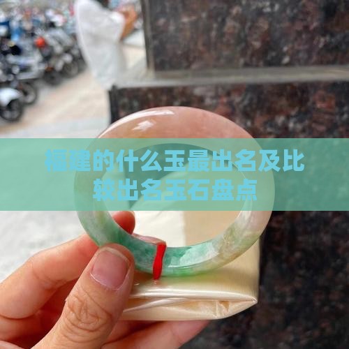 福建的什么玉最出名及比较出名玉石盘点 福建的什么玉最出名及比较出名玉石盘点