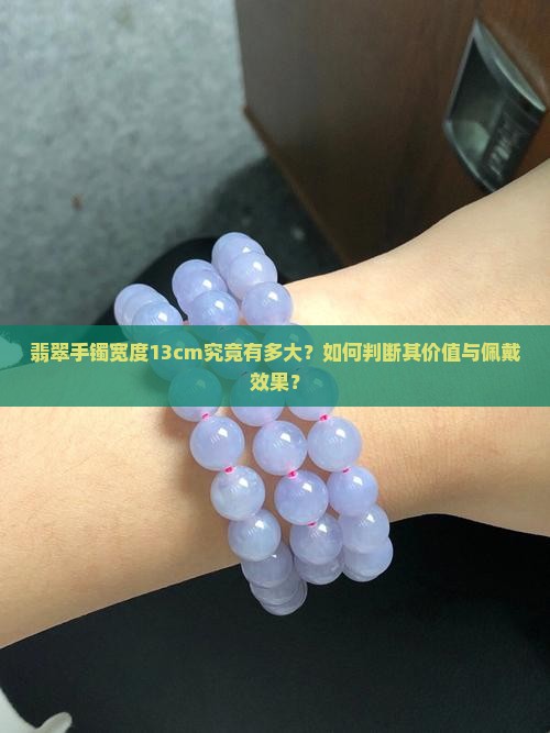 翡翠手镯宽度13cm究竟有多大？如何判断其价值与佩戴效果？