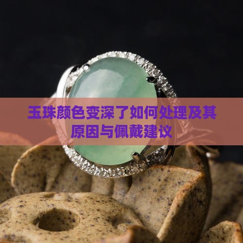玉珠颜色变深了如何处理及其原因与佩戴建议