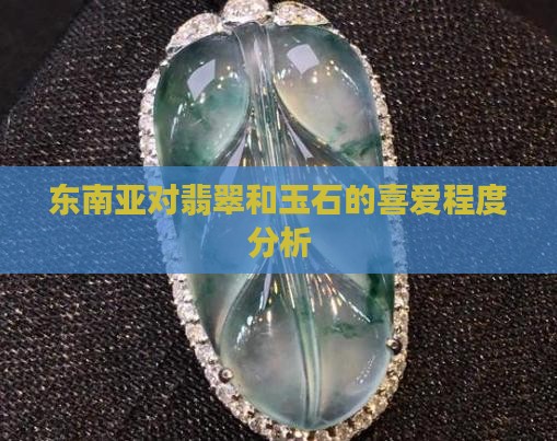 东南亚对翡翠和玉石的喜爱程度分析