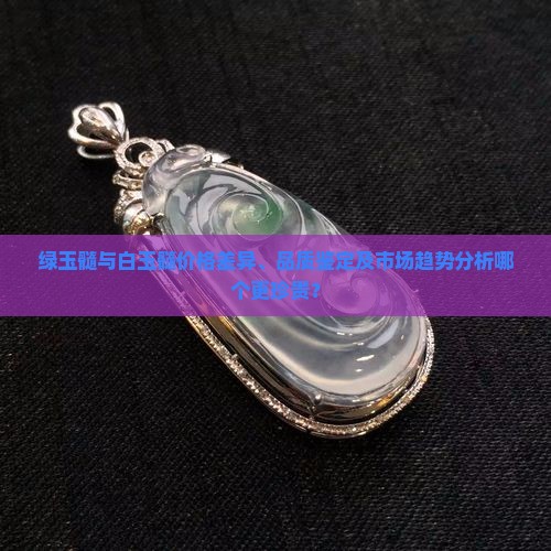 绿玉髓与白玉髓价格差异、品质鉴定及市场趋势分析哪个更珍贵？
