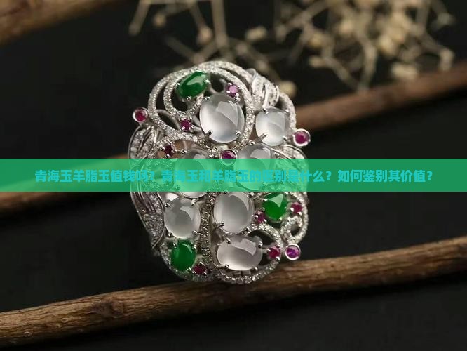 青海玉羊脂玉值钱吗？青海玉和羊脂玉的区别是什么？如何鉴别其价值？
