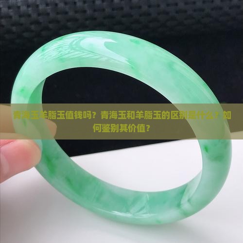 青海玉羊脂玉值钱吗？青海玉和羊脂玉的区别是什么？如何鉴别其价值？