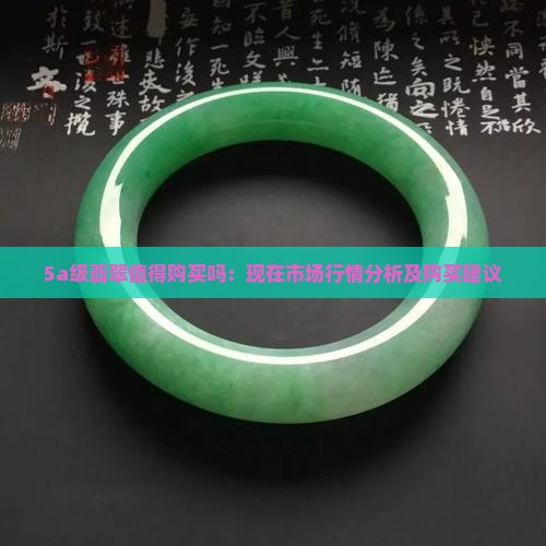 5a级翡翠值得购买吗：现在市场行情分析及购买建议