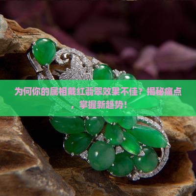 为何你的属相戴红翡翠效果不佳？揭秘痛点，掌握新趋势！