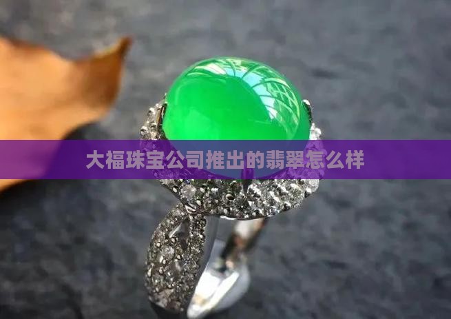 大福珠宝公司推出的翡翠怎么样
