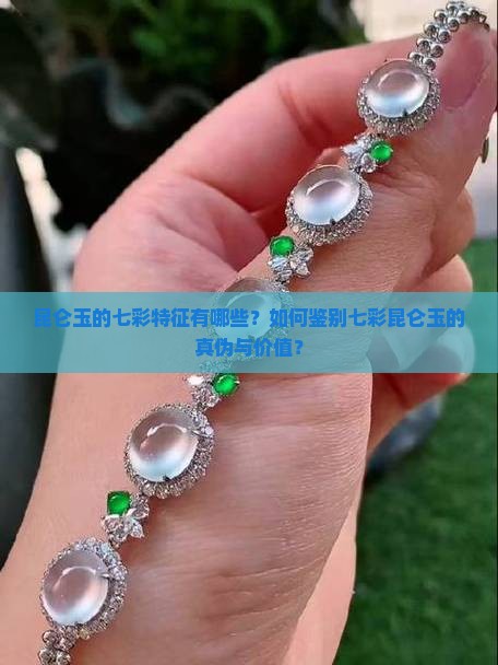 昆仑玉的七彩特征有哪些？如何鉴别七彩昆仑玉的真伪与价值？