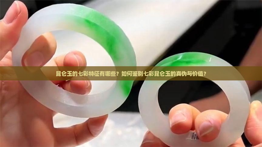 昆仑玉的七彩特征有哪些？如何鉴别七彩昆仑玉的真伪与价值？