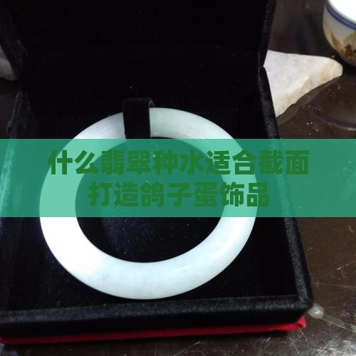 什么翡翠种水适合截面打造鸽子蛋饰品